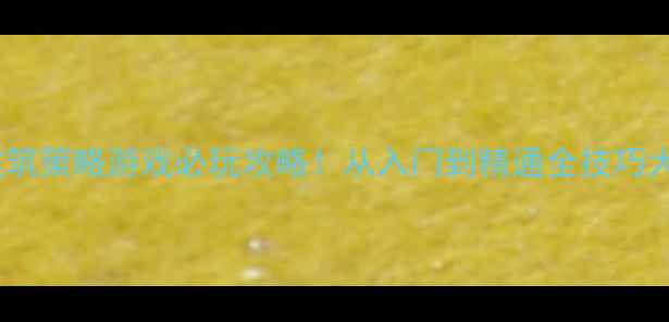 图片 🌟单机建筑策略游戏必玩攻略！从入门到精通全技巧大公开🌟2