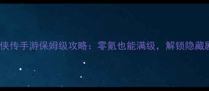 图片 🌟单机武侠传手游保姆级攻略：零氪也能满级，解锁隐藏剧情全！2