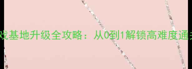 图片 🌟单机游戏基地升级全攻略：从0到1解锁高难度通关技巧🌟1