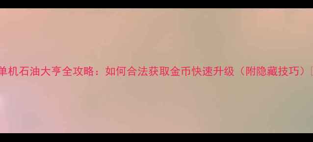 图片 🌟单机石油大亨全攻略：如何合法获取金币快速升级（附隐藏技巧）🌟1