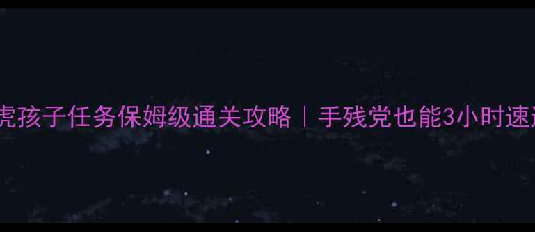 图片 🌟卧龙吟猛虎孩子任务保姆级通关攻略｜手残党也能3小时速通全流程🌟2