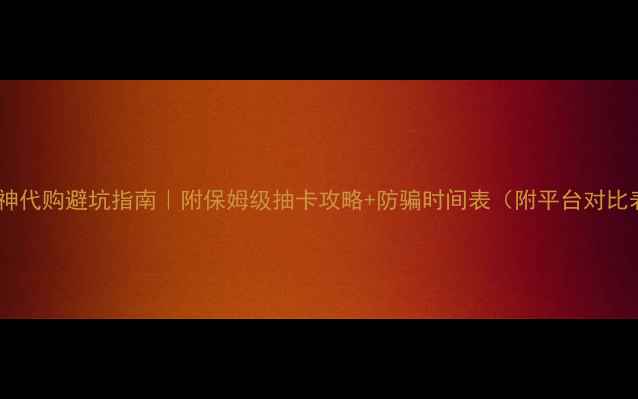 图片 🌟原神代购避坑指南｜附保姆级抽卡攻略+防骗时间表（附平台对比表）2