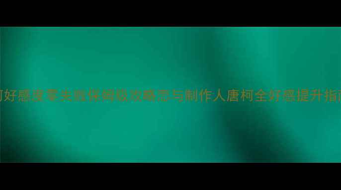 图片 🌟唐柯好感度零失败保姆级攻略恋与制作人唐柯全好感提升指南！💘