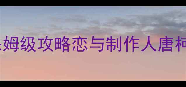 图片 🌟唐柯好感度零失败保姆级攻略恋与制作人唐柯全好感提升指南！💘2