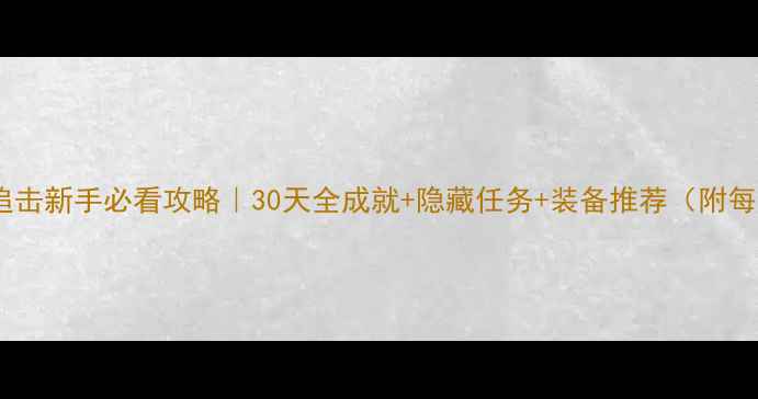 图片 🌟地平线：追击新手必看攻略｜30天全成就+隐藏任务+装备推荐（附每日任务表）1