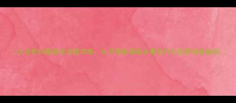 图片 🌟大圣轮回最新全流程攻略：从开局到满级必看技巧与资源收集指南🌟