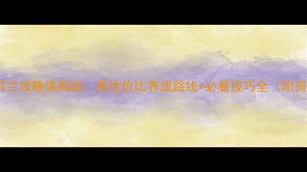 图片 🌟大航海2阿兰攻略保姆级：高性价比养成路线+必看技巧全（附资源分配表）