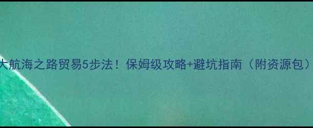 图片 🌟大航海之路贸易5步法！保姆级攻略+避坑指南（附资源包）🔥