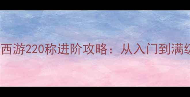 图片 🌟大话西游220称进阶攻略：从入门到满级全🔥1