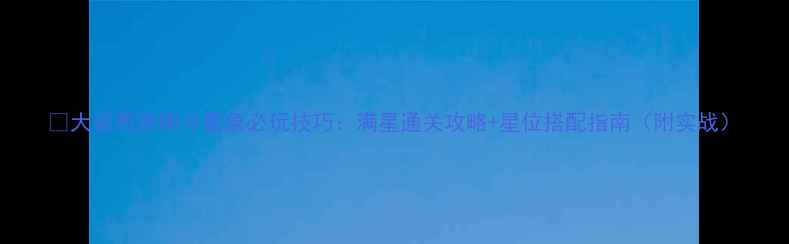 图片 🌟大话西游南斗星象必玩技巧：满星通关攻略+星位搭配指南（附实战）