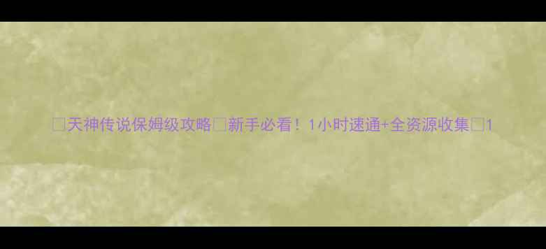 图片 🌟天神传说保姆级攻略✅新手必看！1小时速通+全资源收集🔥1