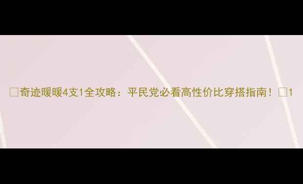 图片 🌟奇迹暖暖4支1全攻略：平民党必看高性价比穿搭指南！🌟1