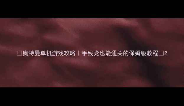 图片 🌟奥特曼单机游戏攻略｜手残党也能通关的保姆级教程🌟2