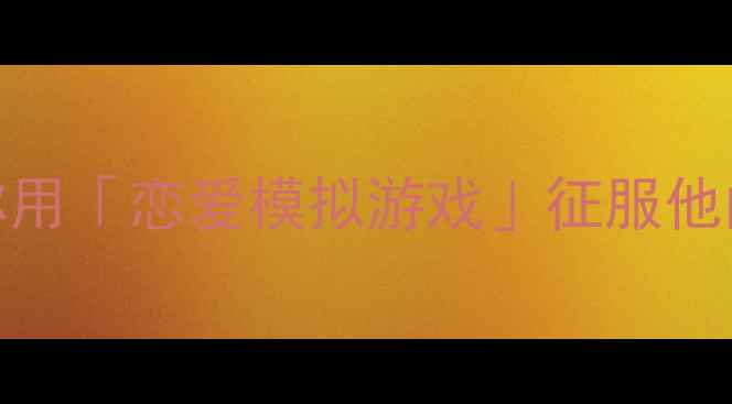 图片 🌟女追男攻略：手把手教你用「恋爱模拟游戏」征服他的心（附高成功率技巧）🌟