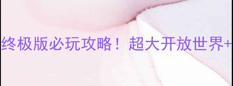图片 🌟巨境远征：终极版必玩攻略！超大开放世界+隐藏彩蛋全✨