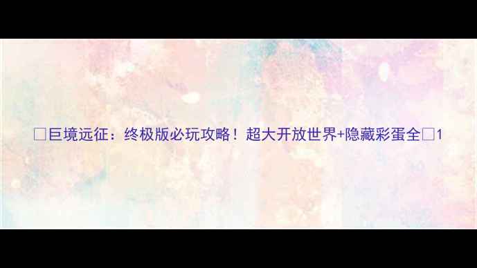 图片 🌟巨境远征：终极版必玩攻略！超大开放世界+隐藏彩蛋全✨1