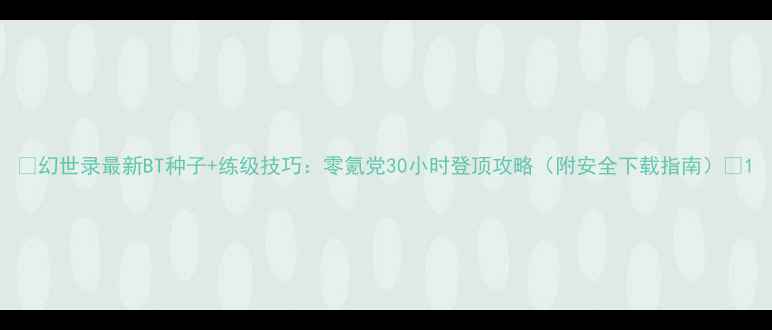 图片 🌟幻世录最新BT种子+练级技巧：零氪党30小时登顶攻略（附安全下载指南）🌟1