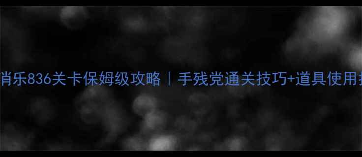 图片 🌟开心消消乐836关卡保姆级攻略｜手残党通关技巧+道具使用指南✨🌟1