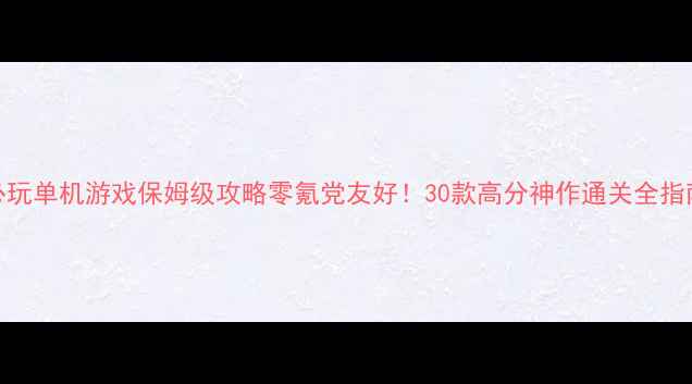 图片 🌟必玩单机游戏保姆级攻略零氪党友好！30款高分神作通关全指南🌟