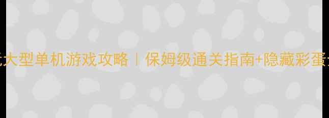 图片 🌟必玩大型单机游戏攻略｜保姆级通关指南+隐藏彩蛋全🛠️