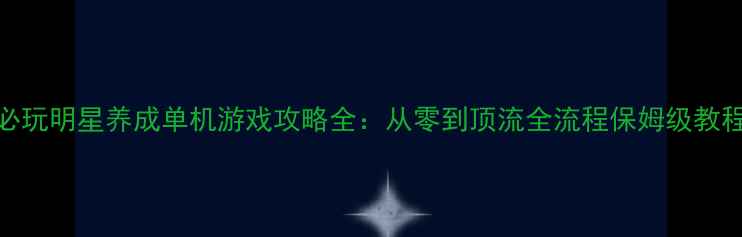 图片 🌟必玩明星养成单机游戏攻略全：从零到顶流全流程保姆级教程💫