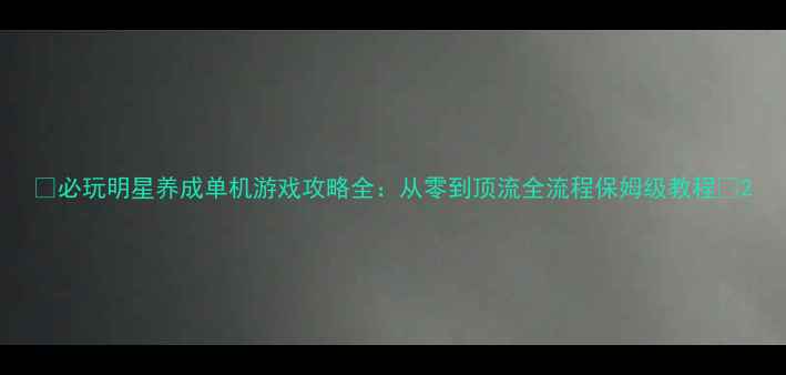 图片 🌟必玩明星养成单机游戏攻略全：从零到顶流全流程保姆级教程💫2