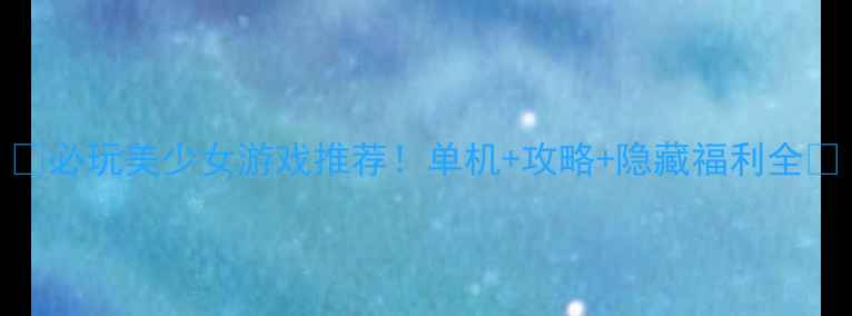 图片 🌟必玩美少女游戏推荐！单机+攻略+隐藏福利全💫