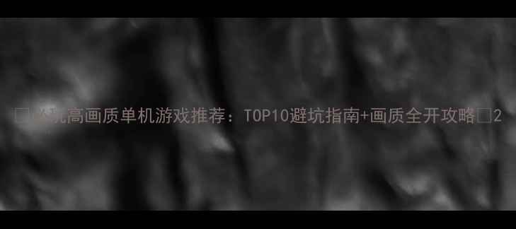 图片 🌟必玩高画质单机游戏推荐：TOP10避坑指南+画质全开攻略🌟2