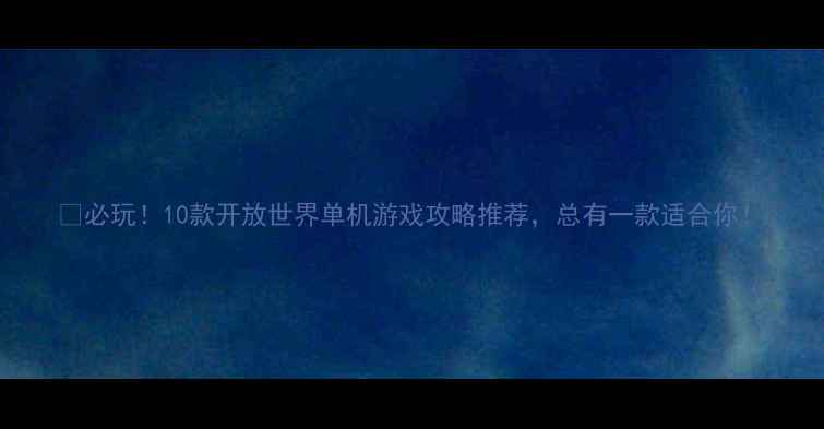 图片 🌟必玩！10款开放世界单机游戏攻略推荐，总有一款适合你！