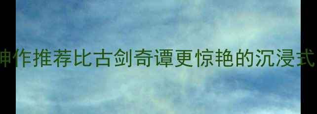 图片 🌟必玩！7款国产单机神作推荐比古剑奇谭更惊艳的沉浸式冒险！附保姆级攻略🌟