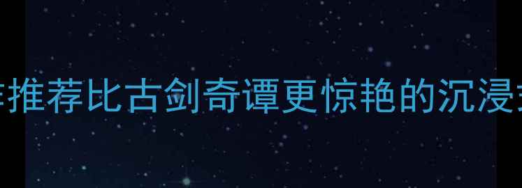 图片 🌟必玩！7款国产单机神作推荐比古剑奇谭更惊艳的沉浸式冒险！附保姆级攻略🌟2