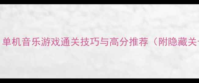图片 🌟必玩！单机音乐游戏通关技巧与高分推荐（附隐藏关卡攻略）