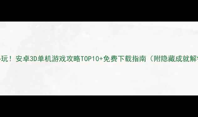图片 🌟必玩！安卓3D单机游戏攻略TOP10+免费下载指南（附隐藏成就解锁）