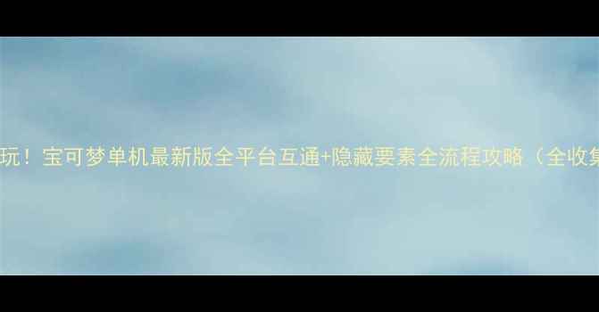 图片 🌟必玩！宝可梦单机最新版全平台互通+隐藏要素全流程攻略（全收集）2