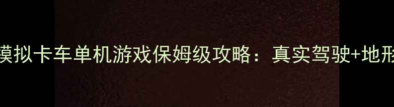 图片 🌟必玩！山地模拟卡车单机游戏保姆级攻略：真实驾驶+地形挑战+MOD全🚚