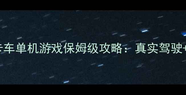 图片 🌟必玩！山地模拟卡车单机游戏保姆级攻略：真实驾驶+地形挑战+MOD全🚚1