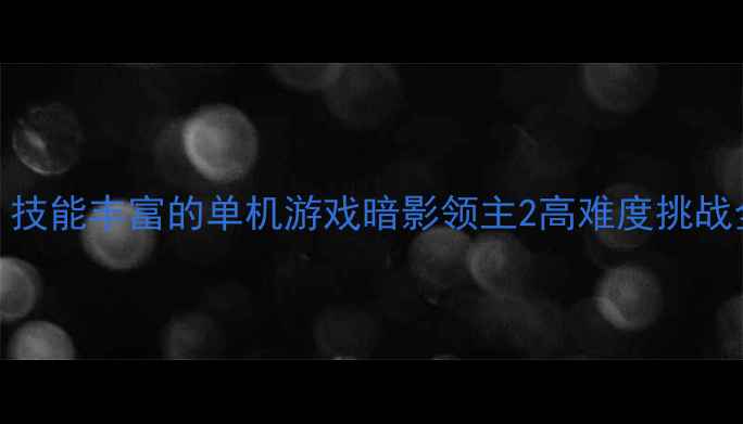 图片 🌟必玩！技能丰富的单机游戏暗影领主2高难度挑战全攻略🌟