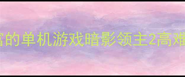 图片 🌟必玩！技能丰富的单机游戏暗影领主2高难度挑战全攻略🌟1