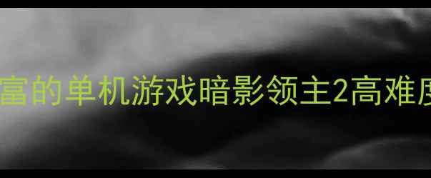 图片 🌟必玩！技能丰富的单机游戏暗影领主2高难度挑战全攻略🌟2