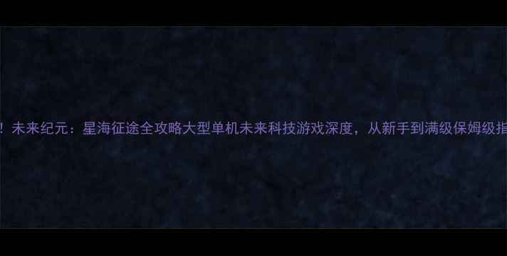 图片 🌟必玩！未来纪元：星海征途全攻略大型单机未来科技游戏深度，从新手到满级保姆级指南！🚀