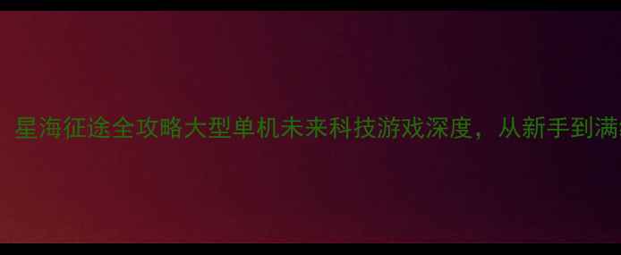 图片 🌟必玩！未来纪元：星海征途全攻略大型单机未来科技游戏深度，从新手到满级保姆级指南！🚀2