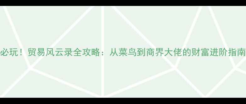 图片 🌟必玩！贸易风云录全攻略：从菜鸟到商界大佬的财富进阶指南🚀