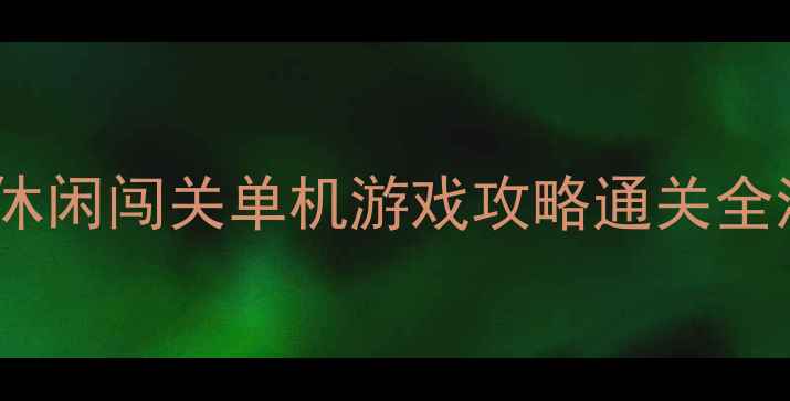 图片 🌟必玩！零氪党友好型休闲闯关单机游戏攻略通关全流程+隐藏彩蛋大公开🌟