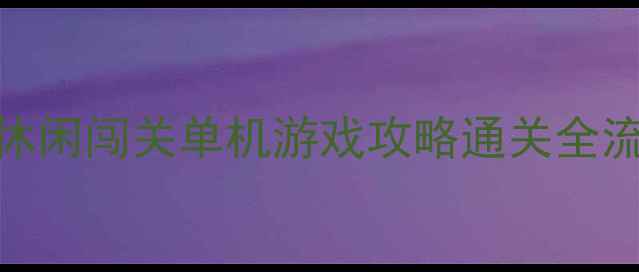 图片 🌟必玩！零氪党友好型休闲闯关单机游戏攻略通关全流程+隐藏彩蛋大公开🌟1