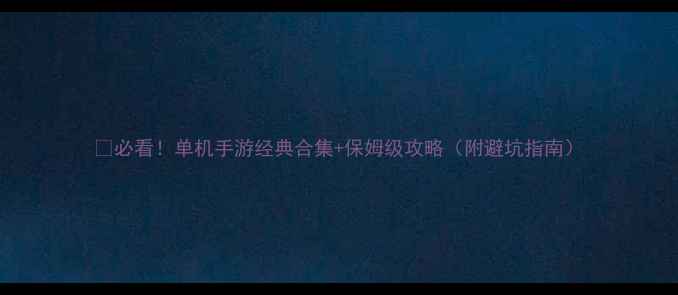 图片 🌟必看！单机手游经典合集+保姆级攻略（附避坑指南）