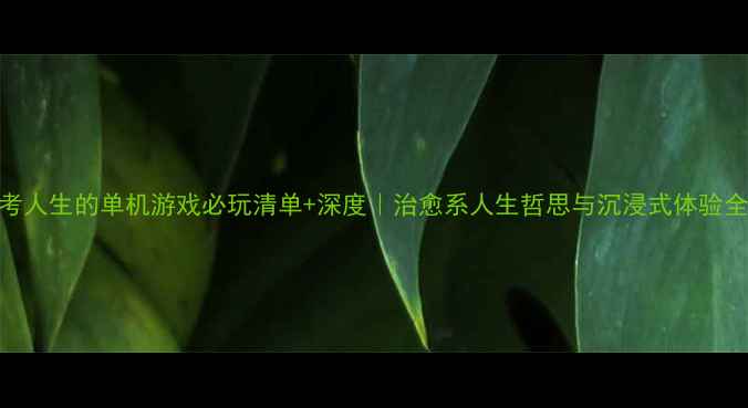 图片 🌟思考人生的单机游戏必玩清单+深度｜治愈系人生哲思与沉浸式体验全攻略