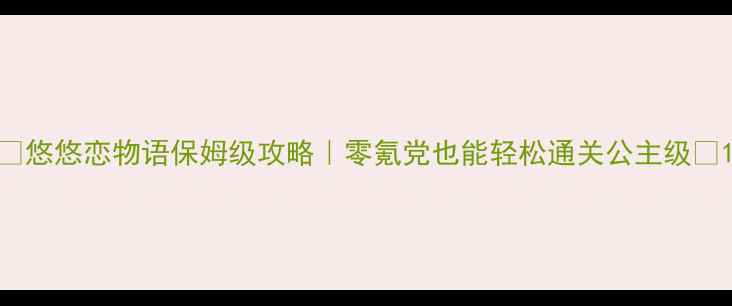 图片 🌟悠悠恋物语保姆级攻略｜零氪党也能轻松通关公主级🌟1