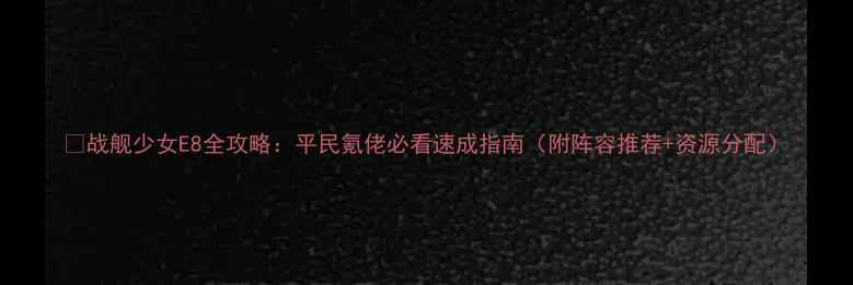 图片 🌟战舰少女E8全攻略：平民氪佬必看速成指南（附阵容推荐+资源分配）