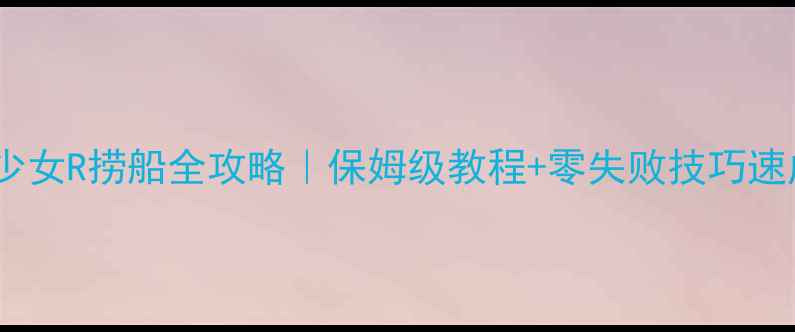 图片 🌟战舰少女R捞船全攻略｜保姆级教程+零失败技巧速成技巧1