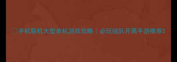 图片 🌟手机联机大型单机游戏攻略｜必玩组队开黑手游推荐2